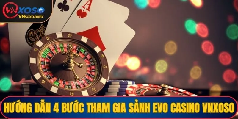 Hướng dẫn 4 bước tham gia sảnh Evo Casino VNSOXO