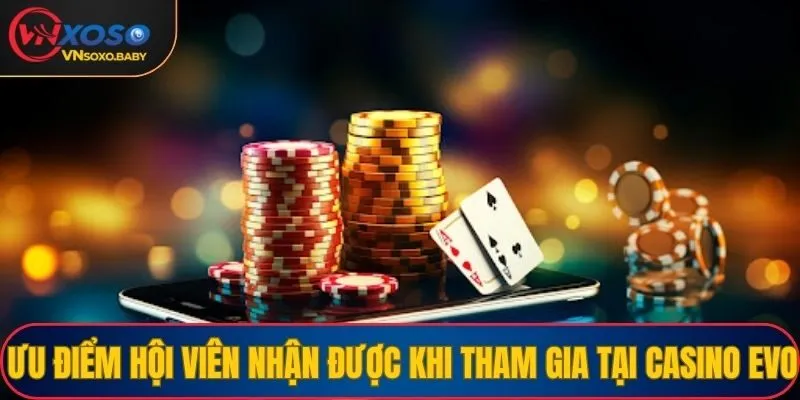 Ưu điểm hội viên nhận được khi tham gia tại Casino Evo