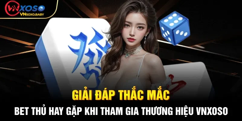 Giải đáp thắc mắc bet thủ hay gặp khi tham gia thương hiệu VNSOXO